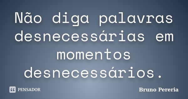 Não diga palavras desnecessárias em momentos desnecessários.... Frase de Bruno Pereria.