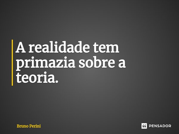 ⁠A realidade tem primazia sobre a teoria.... Frase de Bruno Perini.