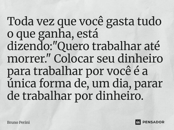⁠Toda vez que você gasta tudo o que ganha, está dizendo: "Quero trabalhar até morrer." Colocar seu dinheiro para trabalhar por você é a única forma de... Frase de Bruno Perini.