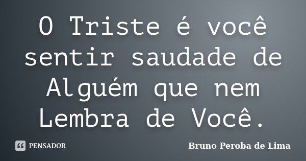 O Triste é você sentir saudade de Alguém que nem Lembra de Você.... Frase de Bruno Peroba de Lima.