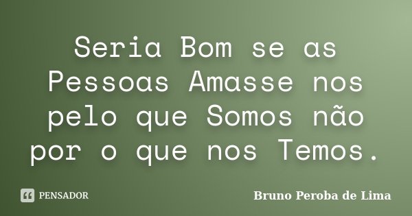 Seria Bom se as Pessoas Amasse nos pelo que Somos não por o que nos Temos.... Frase de Bruno Peroba de Lima.