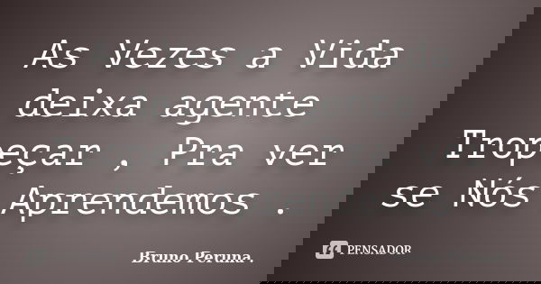 As Vezes a Vida deixa agente Tropeçar , Pra ver se Nós Aprendemos .... Frase de Bruno Peruna ..