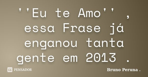 ''Eu te Amo'' , essa Frase já enganou tanta gente em 2013 .... Frase de Bruno Peruna ..