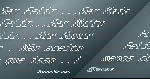Ser Feliz ...Ser Mais Feliz...Ser Muito Feliz...Ser Super Feliz . Não aceito menos do que isso ..!... Frase de Bruno Peruna ..