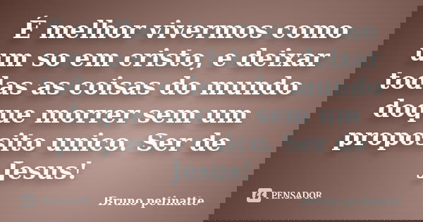 É melhor vivermos como um so em cristo, e deixar todas as coisas do mundo doque morrer sem um proposito unico. Ser de Jesus!... Frase de Bruno petinatte.