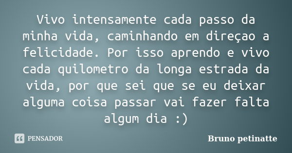 Vivo intensamente cada passo da minha vida, caminhando em direçao a felicidade. Por isso aprendo e vivo cada quilometro da longa estrada da vida, por que sei qu... Frase de Bruno petinatte.