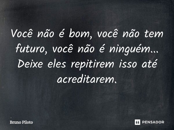 ⁠Você não é bom, você não tem futuro, você não é ninguém... Deixe eles repitirem isso até acreditarem.... Frase de Bruno Piloto.