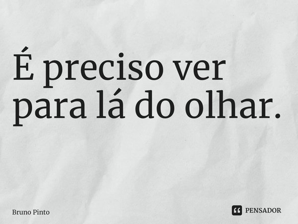 É preciso ver para lá do olhar. ⁠... Frase de Bruno Pinto.