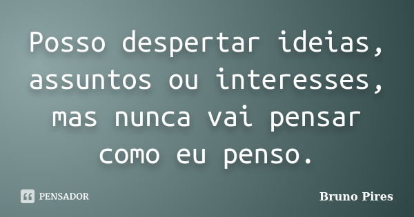 Posso despertar ideias, assuntos ou interesses, mas nunca vai pensar como eu penso.... Frase de Bruno Pires.