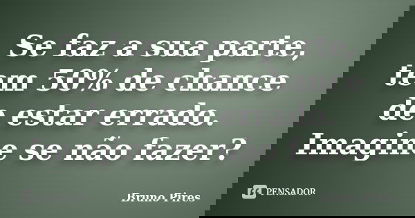 Se faz a sua parte, tem 50% de chance de estar errado. Imagine se não fazer?... Frase de Bruno Pires.