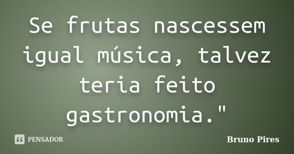 Se frutas nascessem igual música, talvez teria feito gastronomia."... Frase de Bruno Pires.