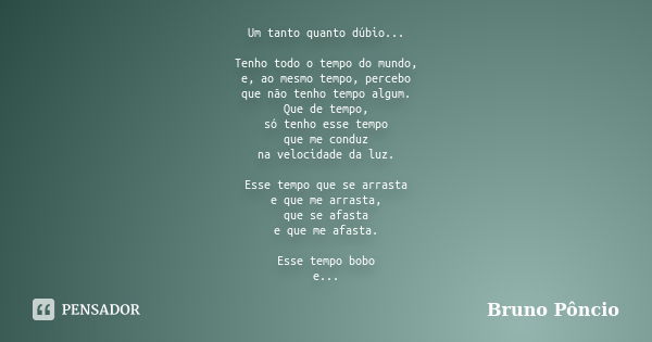 Um tanto quanto dúbio... Tenho todo o tempo do mundo, e, ao mesmo tempo, percebo que não tenho tempo algum. Que de tempo, só tenho esse tempo que me conduz na v... Frase de Bruno Pôncio.