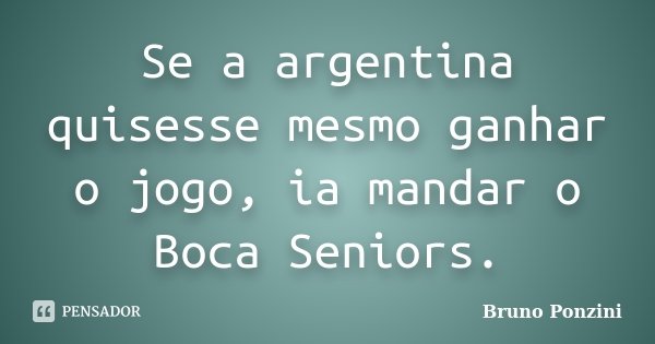 Se a argentina quisesse mesmo ganhar o jogo, ia mandar o Boca Seniors.... Frase de Bruno Ponzini.