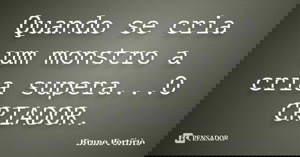 Quando se cria um monstro a cria supera...O CRIADOR.... Frase de Bruno Porfírio.