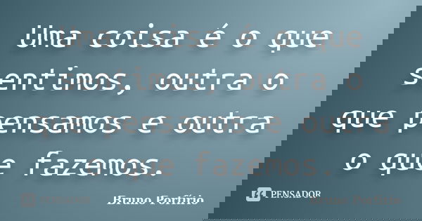 Uma coisa é o que sentimos, outra o que pensamos e outra o que fazemos.... Frase de Bruno Porfírio.