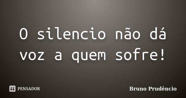 O silencio não dá voz a quem sofre!... Frase de Bruno Prudêncio.