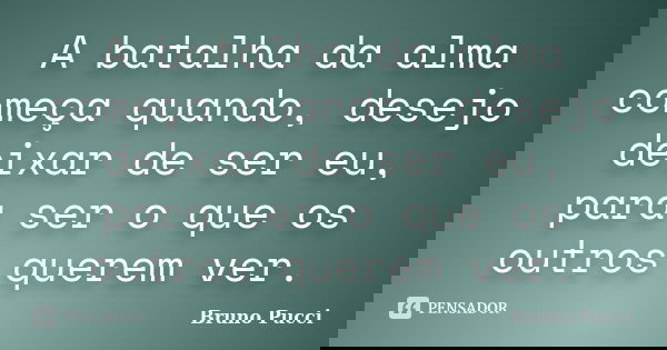 A batalha da alma começa quando, desejo deixar de ser eu, para ser o que os outros querem ver.... Frase de Bruno Pucci.