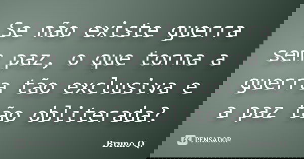 Se não existe guerra sem paz, o que torna a guerra tão exclusiva e a paz tão obliterada?... Frase de Bruno Q..