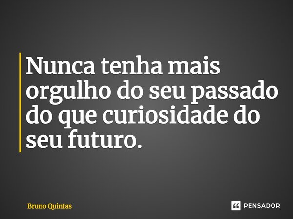 ⁠Nunca tenha mais orgulho do seu passado do que curiosidade do seu futuro.... Frase de Bruno Quintas.