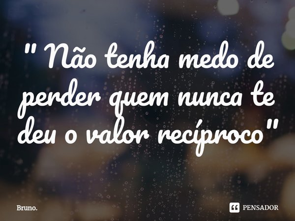 " ⁠Não tenha medo de perder quem nunca te deu o valor recíproco "... Frase de Bruno..