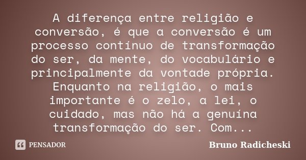 A diferença entre religião e conversão, é que a conversão é um processo contínuo de transformação do ser, da mente, do vocabulário e principalmente da vontade p... Frase de Bruno Radicheski.