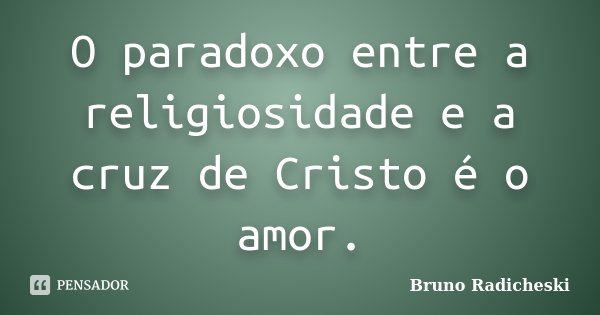 O paradoxo entre a religiosidade e a cruz de Cristo é o amor.... Frase de Bruno Radicheski.