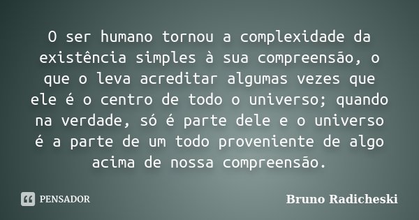 O ser humano tornou a complexidade da existência simples à sua compreensão, o que o leva acreditar algumas vezes que ele é o centro de todo o universo; quando n... Frase de Bruno Radicheski.