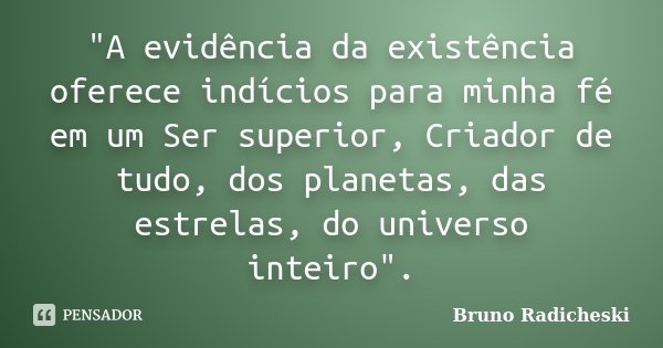 "A evidência da existência oferece indícios para minha fé em um Ser superior, Criador de tudo, dos planetas, das estrelas, do universo inteiro".... Frase de Bruno Radicheski.