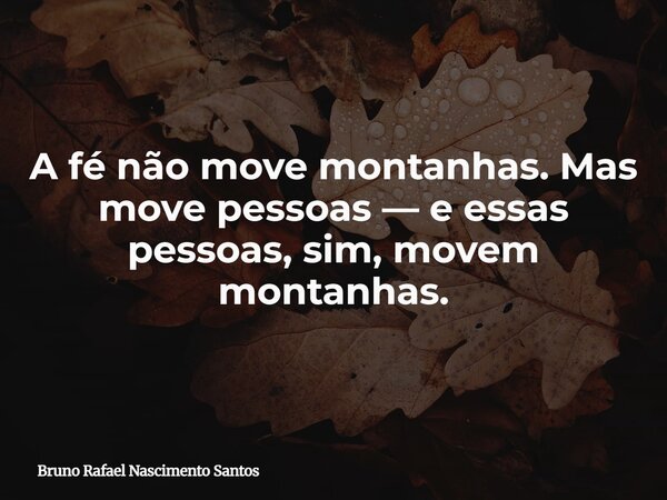 A fé não move montanhas. Mas move pessoas — e essas pessoas, sim, movem montanhas.... Frase de Bruno Rafael Nascimento Santos.