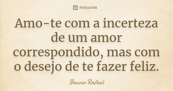 Amo-te com a incerteza de um amor correspondido, mas com o desejo de te fazer feliz.... Frase de Bruno Rafael.