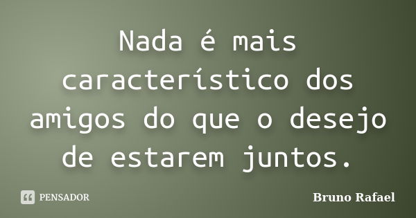 Nada é mais característico dos amigos do que o desejo de estarem juntos.... Frase de Bruno Rafael.