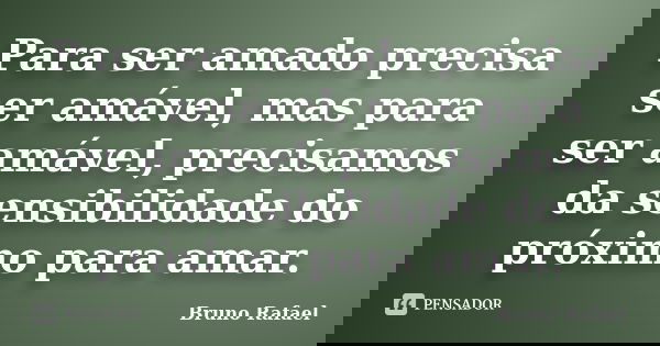Para ser amado precisa ser amável, mas para ser amável, precisamos da sensibilidade do próximo para amar.... Frase de Bruno Rafael.