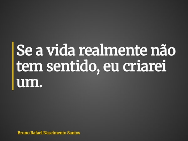 Se a vida realmente não tem sentido, eu criarei um.... Frase de Bruno Rafael Nascimento Santos.