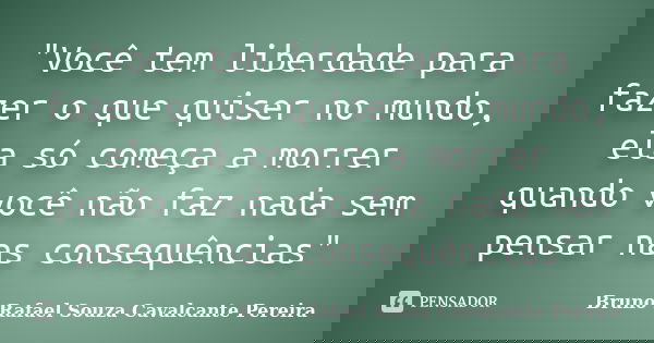 "Você tem liberdade para fazer o que quiser no mundo, ela só começa a morrer quando você não faz nada sem pensar nas consequências"... Frase de Bruno Rafael Souza Cavalcante Pereira.