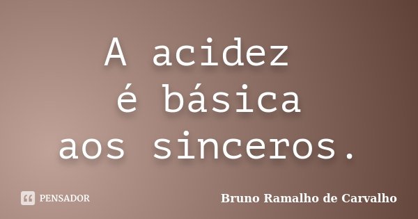 A acidez é básica aos sinceros.... Frase de Bruno Ramalho de Carvalho.