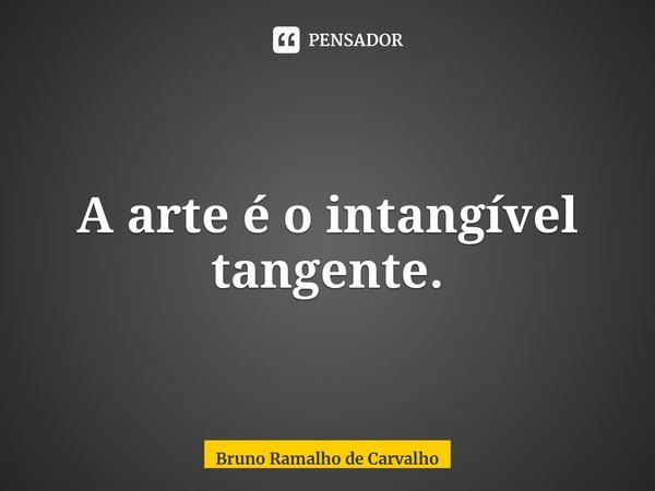 ⁠A arte é o intangível tangente.... Frase de Bruno Ramalho de Carvalho.