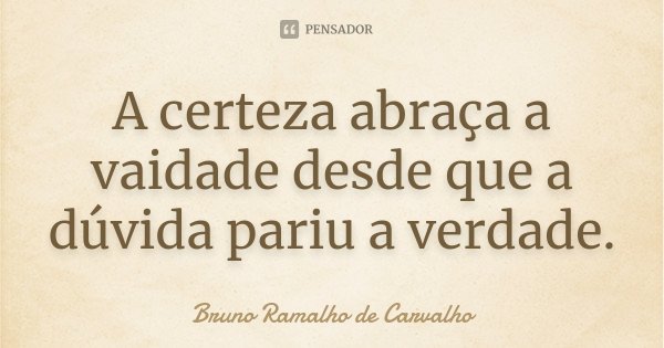⁠A certeza abraça a vaidade desde que a dúvida pariu a verdade.... Frase de Bruno Ramalho de Carvalho.