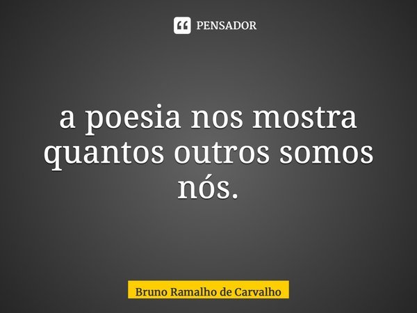 ⁠a poesia nos mostra quantos outros somos nós.... Frase de Bruno Ramalho de Carvalho.