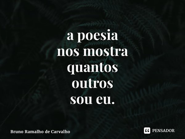 ⁠a poesia nos mostra quantos outros sou eu.... Frase de Bruno Ramalho de Carvalho.