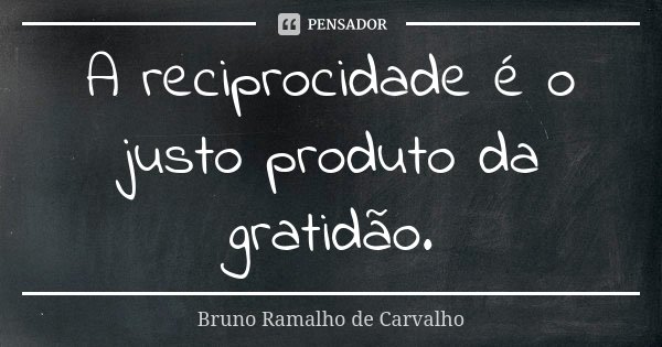 A reciprocidade é o justo produto da gratidão.... Frase de Bruno Ramalho de Carvalho.