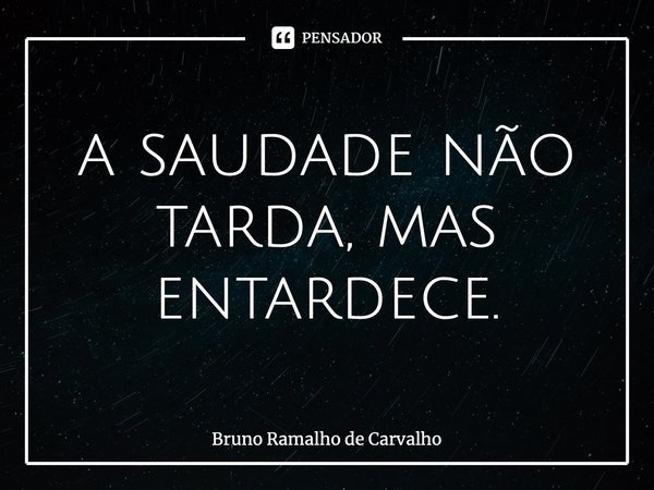 ⁠a saudade não tarda, mas entardece.... Frase de Bruno Ramalho de Carvalho.