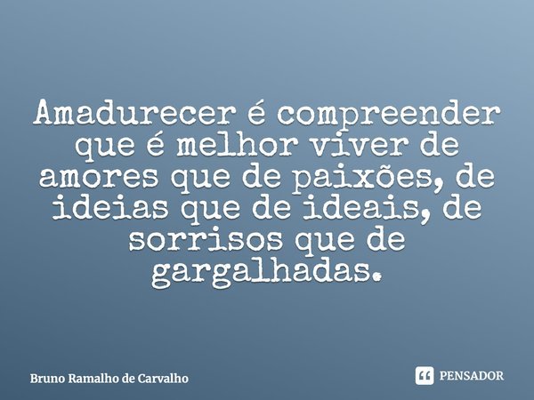 ⁠Amadurecer é compreender que é melhor viver de amores que de paixões, de ideias que de ideais, de sorrisos que de gargalhadas.... Frase de Bruno Ramalho de Carvalho.