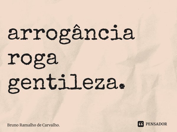 ⁠arrogância roga gentileza.... Frase de Bruno Ramalho de Carvalho..