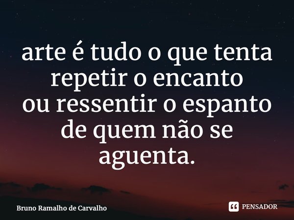 ⁠arte é tudo o que tenta repetir o encanto ou ressentir o espanto de quem não se aguenta.... Frase de Bruno Ramalho de Carvalho.