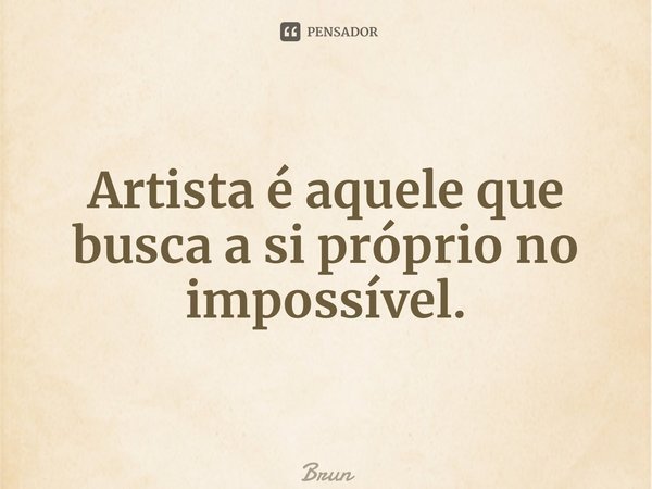 ⁠Artista é aquele que busca a si próprio no impossível.... Frase de Bruno Ramalho de Carvalho.