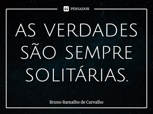 ⁠as verdades são sempre solitárias.... Frase de Bruno Ramalho de Carvalho.