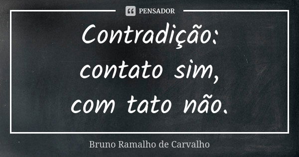 Contradição: contato sim, com tato não.... Frase de Bruno Ramalho de Carvalho.