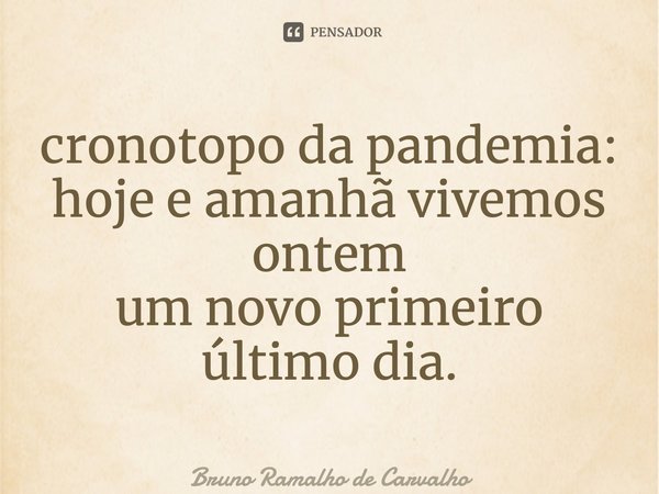 ⁠cronotopo da pandemia: hoje e amanhã vivemos ontem um novo primeiro último dia.... Frase de Bruno Ramalho de Carvalho.