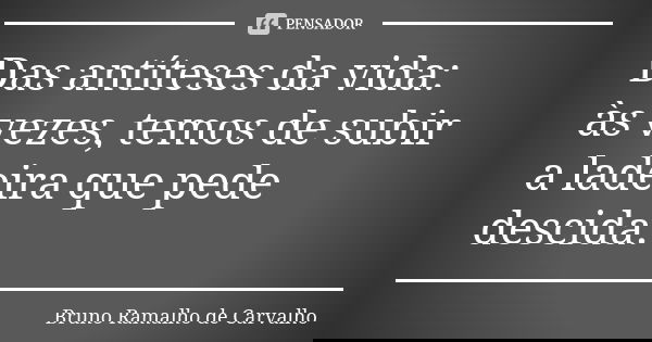 Das antíteses da vida: às vezes, temos de subir a ladeira que pede descida.... Frase de Bruno Ramalho de Carvalho.