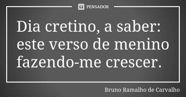 Dia cretino, a saber: este verso de menino fazendo-me crescer.... Frase de Bruno Ramalho de Carvalho.